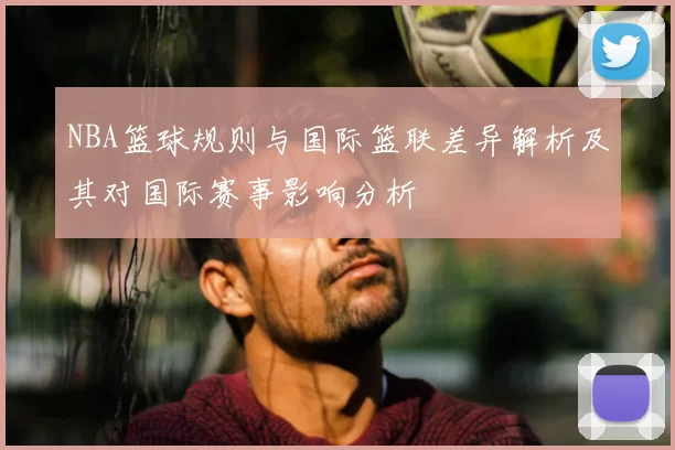 NBA篮球规则与国际篮联差异解析及其对国际赛事影响分析