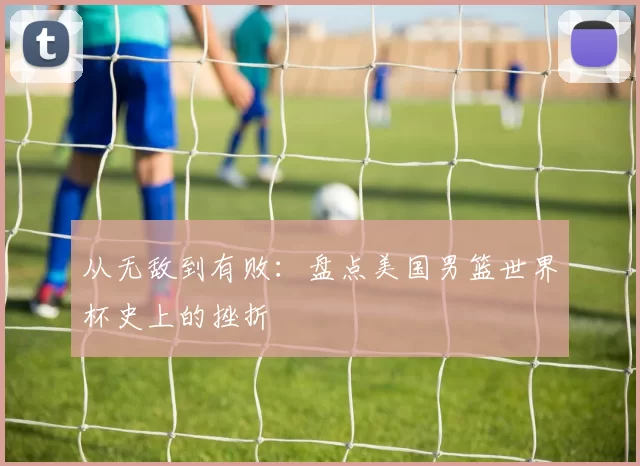 从无敌到有败：盘点美国男篮世界杯史上的挫折