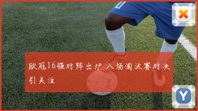 欧冠16强对阵出炉 八场淘汰赛对决引关注