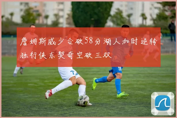詹姆斯威少合砍58分湖人加时逆转独行侠东契奇空砍三双
