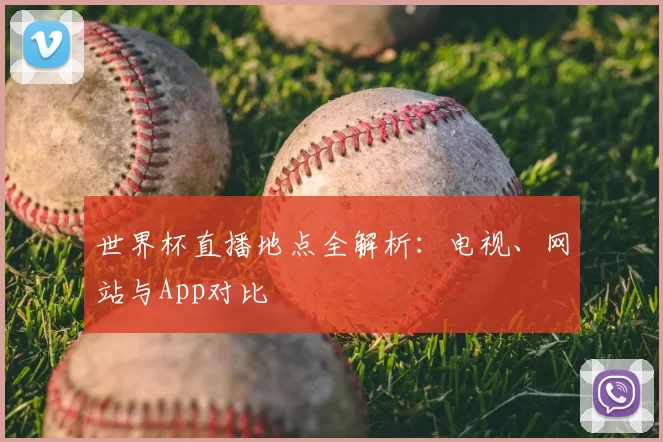 世界杯直播地点全解析：电视、网站与App对比