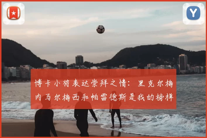 博卡小将表达崇拜之情：里克尔梅内马尔梅西和帕雷德斯是我的榜样