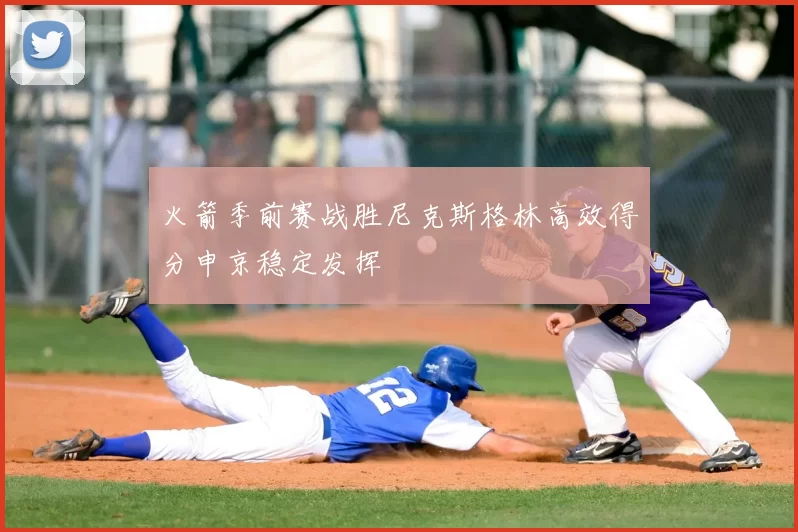 火箭季前赛战胜尼克斯格林高效得分申京稳定发挥