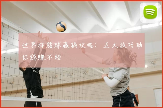 世界杯赌球赢钱攻略：五大技巧助你稳赚不赔