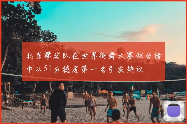 北京攀岩队在世界街舞大赛积分榜中以51分稳居第一名引发热议