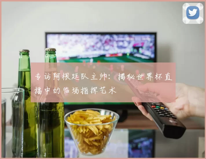 专访阿根廷队主帅：揭秘世界杯直播中的临场指挥艺术