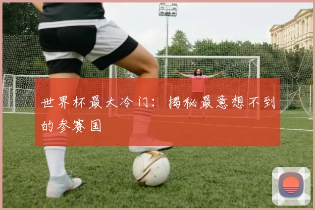 世界杯最大冷门:揭秘最意想不到的参赛国