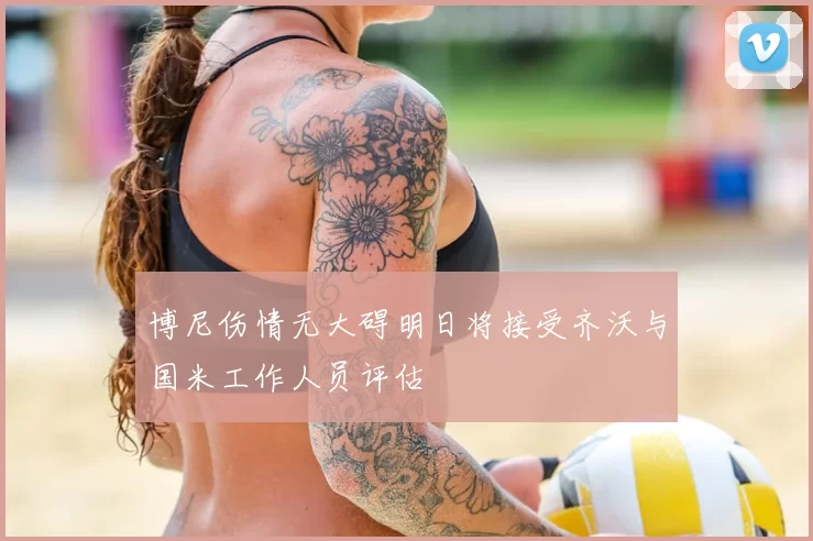 博尼伤情无大碍明日将接受齐沃与国米工作人员评估