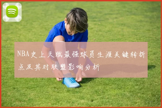 NBA史上天赋最强球员生涯关键转折点及其对联盟影响分析