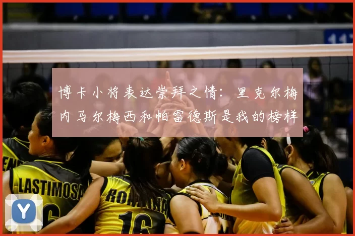 博卡小将表达崇拜之情：里克尔梅内马尔梅西和帕雷德斯是我的榜样