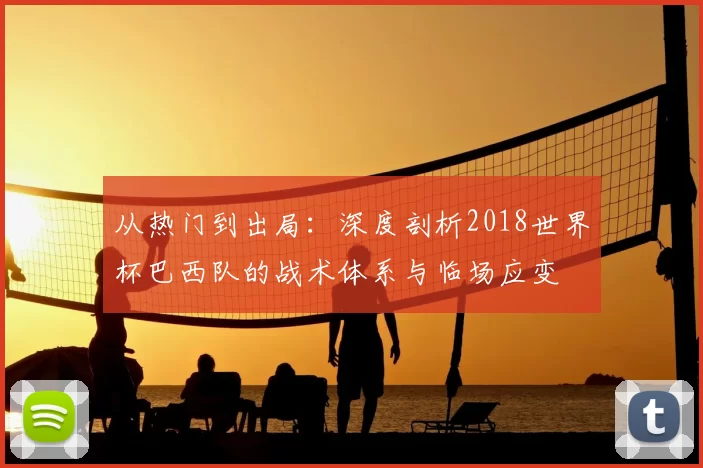 从热门到出局：深度剖析2018世界杯巴西队的战术体系与临场应变