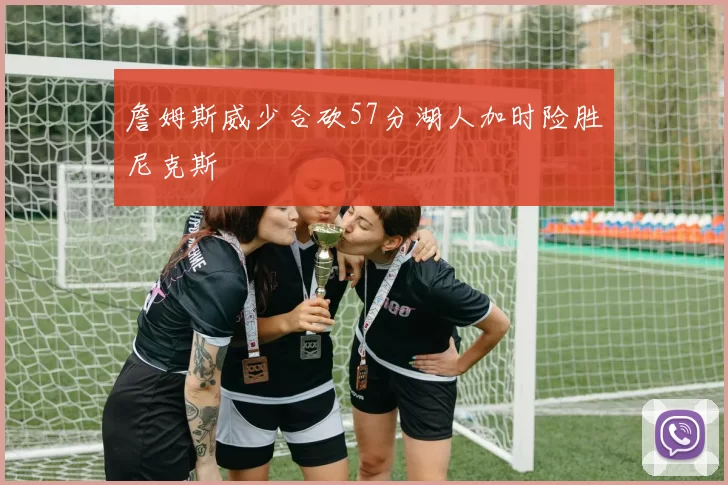 詹姆斯威少合砍57分湖人加时险胜尼克斯