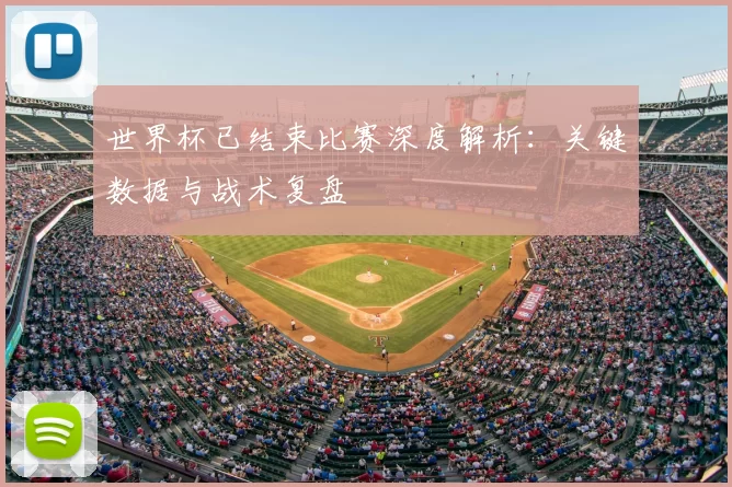 世界杯已结束比赛深度解析：关键数据与战术复盘