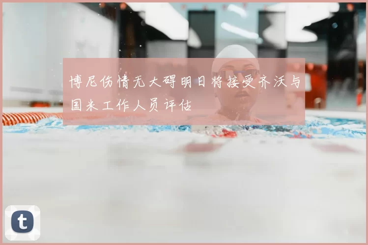 博尼伤情无大碍明日将接受齐沃与国米工作人员评估