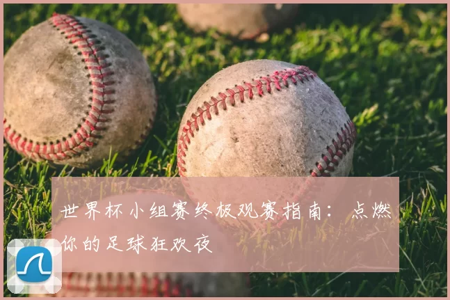 世界杯小组赛终极观赛指南：点燃你的足球狂欢夜