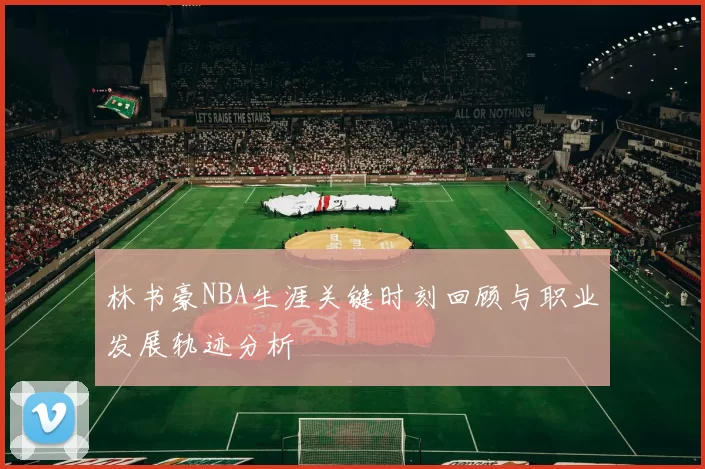 林书豪NBA生涯关键时刻回顾与职业发展轨迹分析