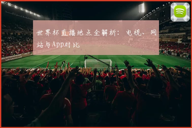 世界杯直播地点全解析：电视、网站与App对比