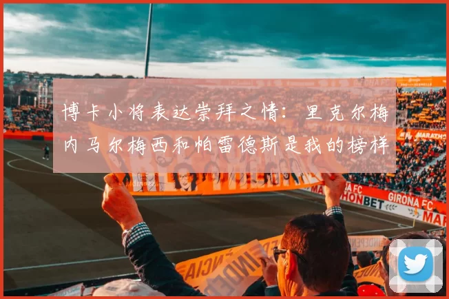 博卡小将表达崇拜之情：里克尔梅内马尔梅西和帕雷德斯是我的榜样