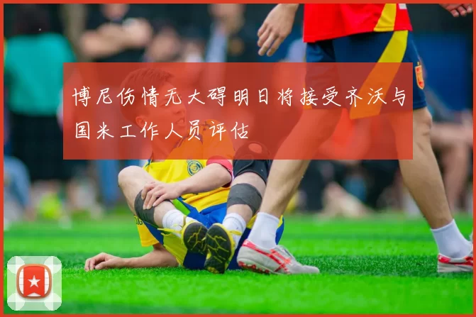 博尼伤情无大碍明日将接受齐沃与国米工作人员评估