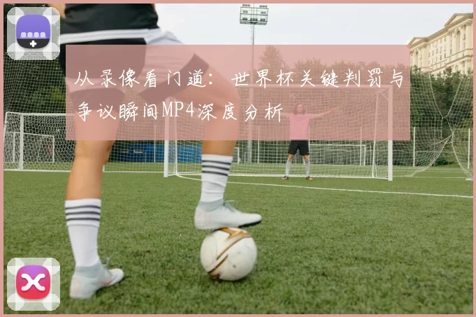 从录像看门道：世界杯关键判罚与争议瞬间MP4深度分析