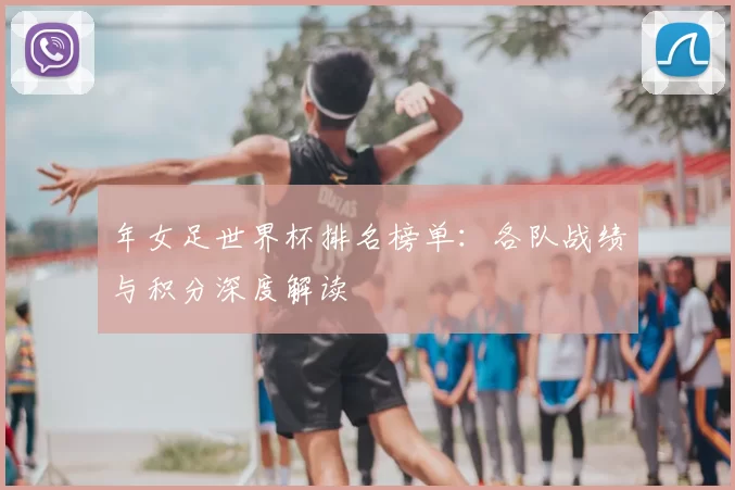 年女足世界杯排名榜单：各队战绩与积分深度解读