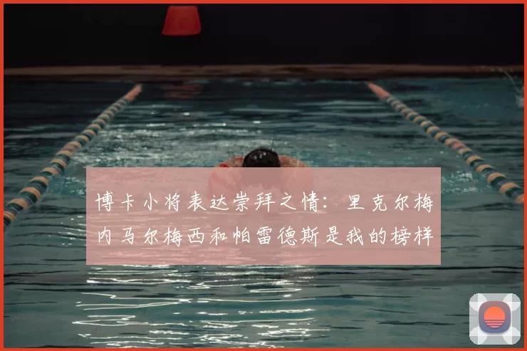博卡小将表达崇拜之情：里克尔梅内马尔梅西和帕雷德斯是我的榜样