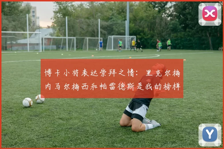 博卡小将表达崇拜之情：里克尔梅内马尔梅西和帕雷德斯是我的榜样