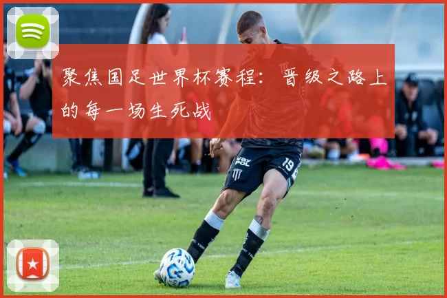 聚焦国足世界杯赛程：晋级之路上的每一场生死战