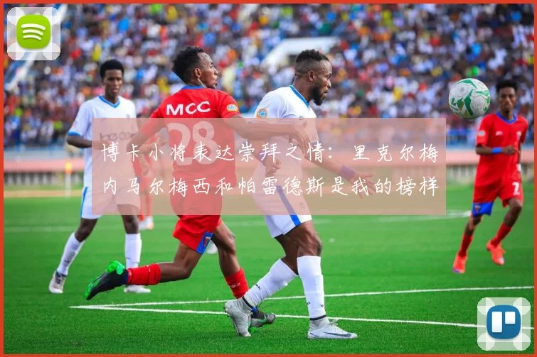 博卡小将表达崇拜之情：里克尔梅内马尔梅西和帕雷德斯是我的榜样