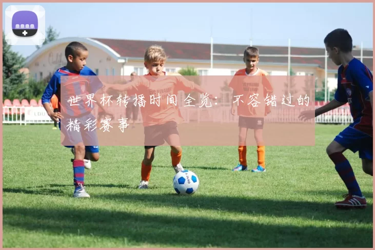 世界杯转播时间全览：不容错过的精彩赛事