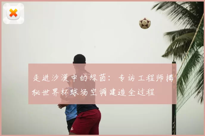 走进沙漠中的绿茵：专访工程师揭秘世界杯球场空调建造全过程