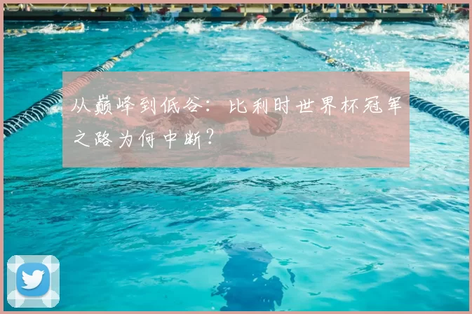 从巅峰到低谷：比利时世界杯冠军之路为何中断？