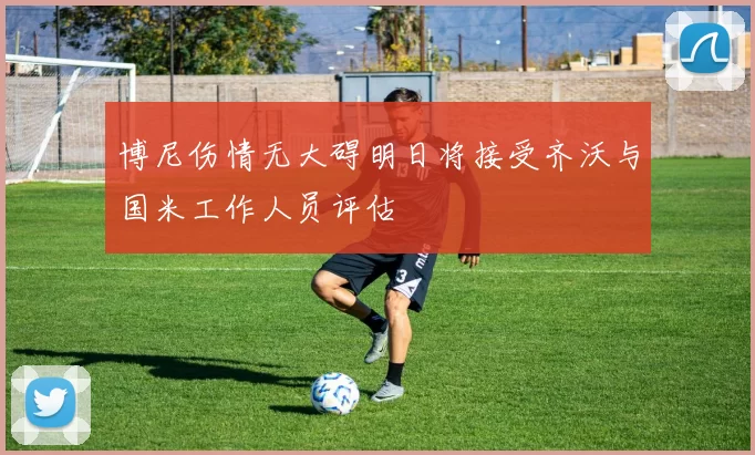博尼伤情无大碍明日将接受齐沃与国米工作人员评估