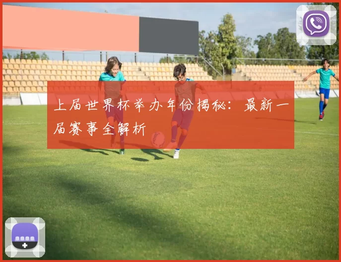 上届世界杯举办年份揭秘：最新一届赛事全解析